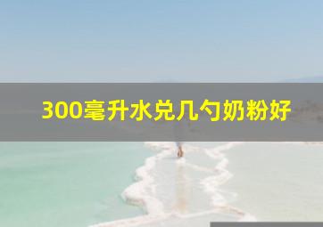 300毫升水兑几勺奶粉好