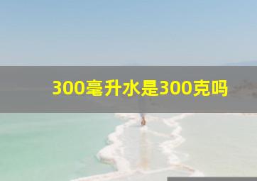 300毫升水是300克吗