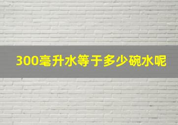 300毫升水等于多少碗水呢