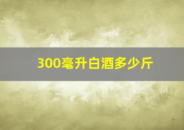 300毫升白酒多少斤