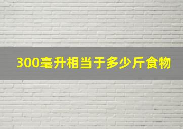 300毫升相当于多少斤食物