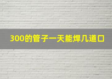 300的管子一天能焊几道口