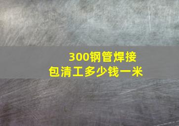 300钢管焊接包清工多少钱一米