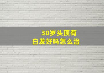 30岁头顶有白发好吗怎么治