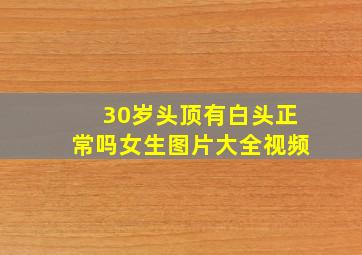 30岁头顶有白头正常吗女生图片大全视频