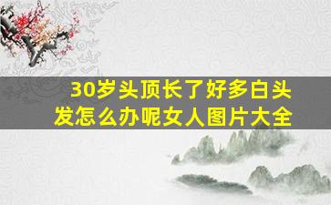 30岁头顶长了好多白头发怎么办呢女人图片大全