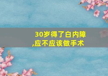 30岁得了白内障,应不应该做手术