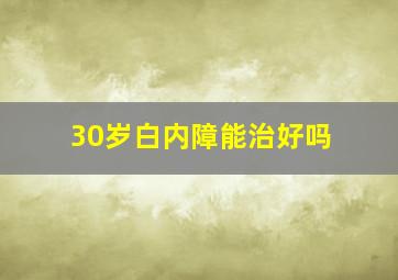 30岁白内障能治好吗