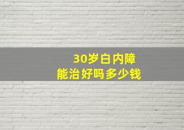 30岁白内障能治好吗多少钱