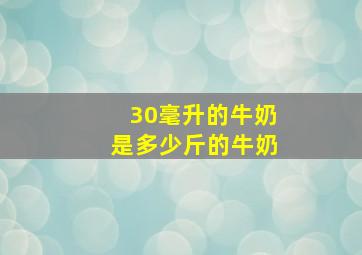 30毫升的牛奶是多少斤的牛奶