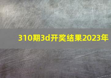 310期3d开奖结果2023年