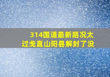 314国道最新路况太过戋直山阳县解封了没