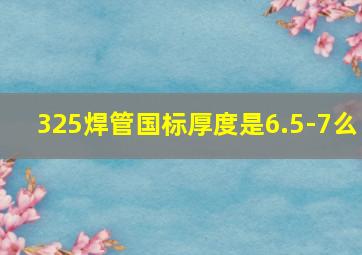 325焊管国标厚度是6.5-7么