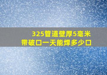 325管道壁厚5毫米带破口一天能焊多少口