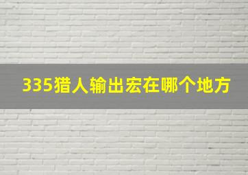 335猎人输出宏在哪个地方