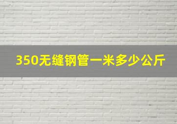 350无缝钢管一米多少公斤