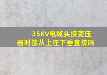 35Kv电缆头接变压器时能从上往下垂直接吗