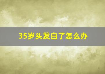 35岁头发白了怎么办