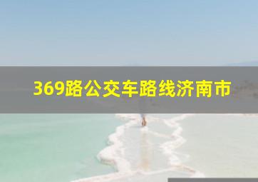 369路公交车路线济南市