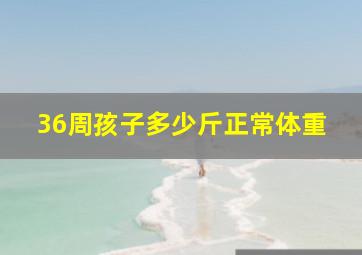 36周孩子多少斤正常体重