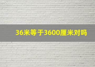 36米等于3600厘米对吗