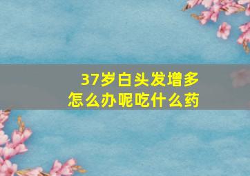 37岁白头发增多怎么办呢吃什么药