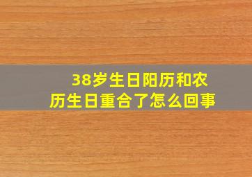 38岁生日阳历和农历生日重合了怎么回事