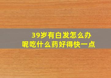 39岁有白发怎么办呢吃什么药好得快一点