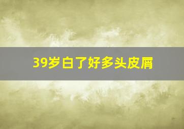 39岁白了好多头皮屑