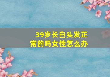 39岁长白头发正常的吗女性怎么办