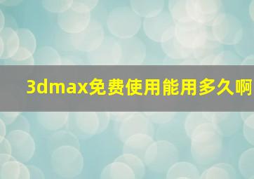 3dmax免费使用能用多久啊