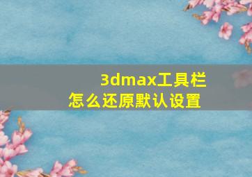 3dmax工具栏怎么还原默认设置