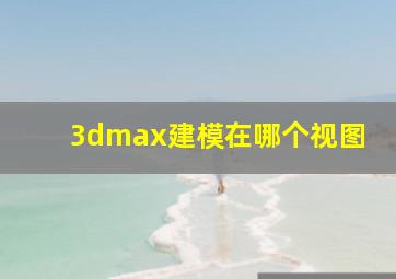 3dmax建模在哪个视图