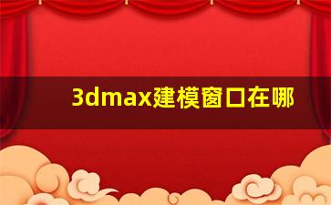 3dmax建模窗口在哪