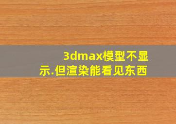 3dmax模型不显示.但渲染能看见东西