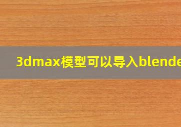 3dmax模型可以导入blender吗