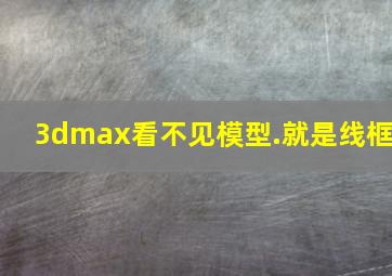 3dmax看不见模型.就是线框