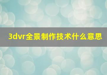 3dvr全景制作技术什么意思