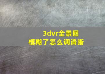 3dvr全景图模糊了怎么调清晰