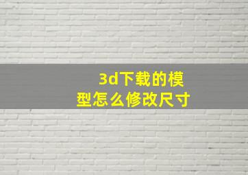 3d下载的模型怎么修改尺寸