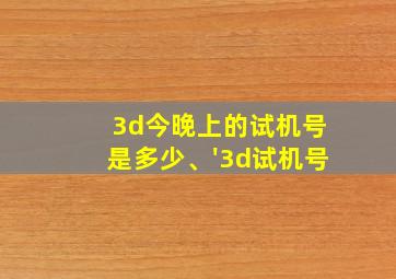 3d今晚上的试机号是多少、'3d试机号