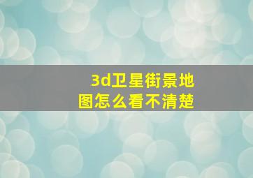 3d卫星街景地图怎么看不清楚