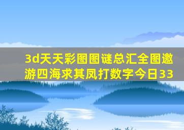 3d天天彩图图谜总汇全图邀游四海求其凤打数字今日33