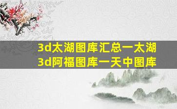 3d太湖图库汇总一太湖3d阿福图库一天中图库