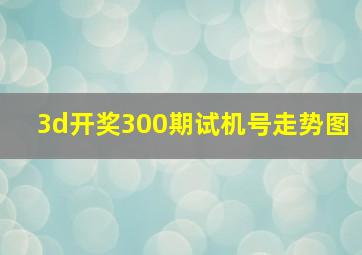 3d开奖300期试机号走势图