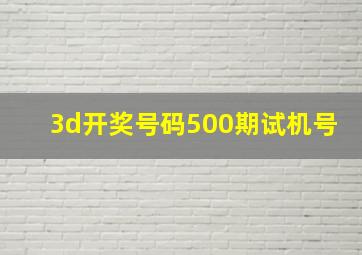 3d开奖号码500期试机号