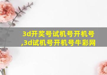 3d开奖号试机号开机号,3d试机号开机号牛彩网