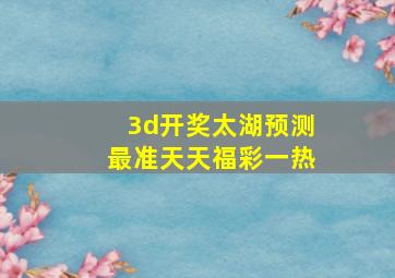 3d开奖太湖预测最准天天福彩一热