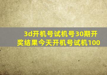 3d开机号试机号30期开奖结果今天开机号试机100