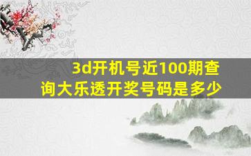 3d开机号近100期查询大乐透开奖号码是多少